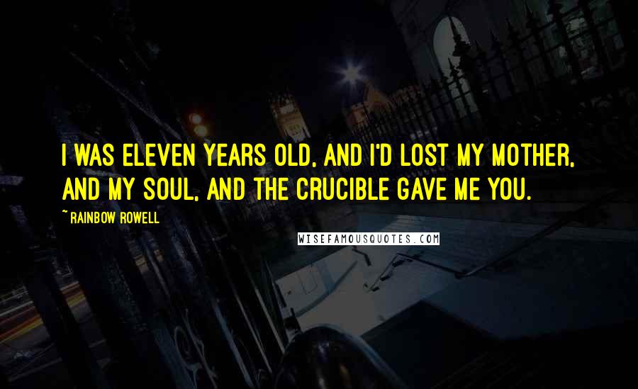 Rainbow Rowell Quotes: I was eleven years old, and I'd lost my mother, and my soul, and the Crucible gave me you.