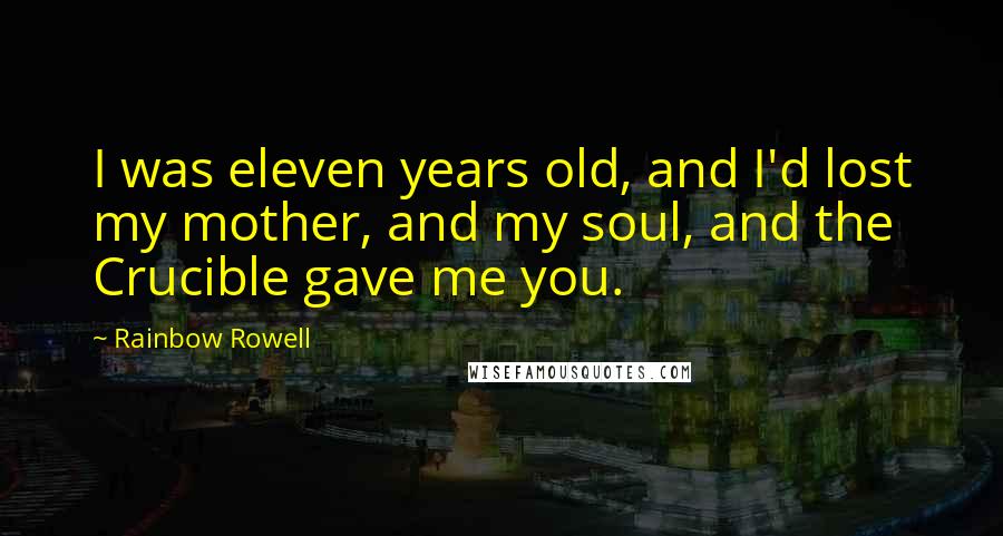 Rainbow Rowell Quotes: I was eleven years old, and I'd lost my mother, and my soul, and the Crucible gave me you.