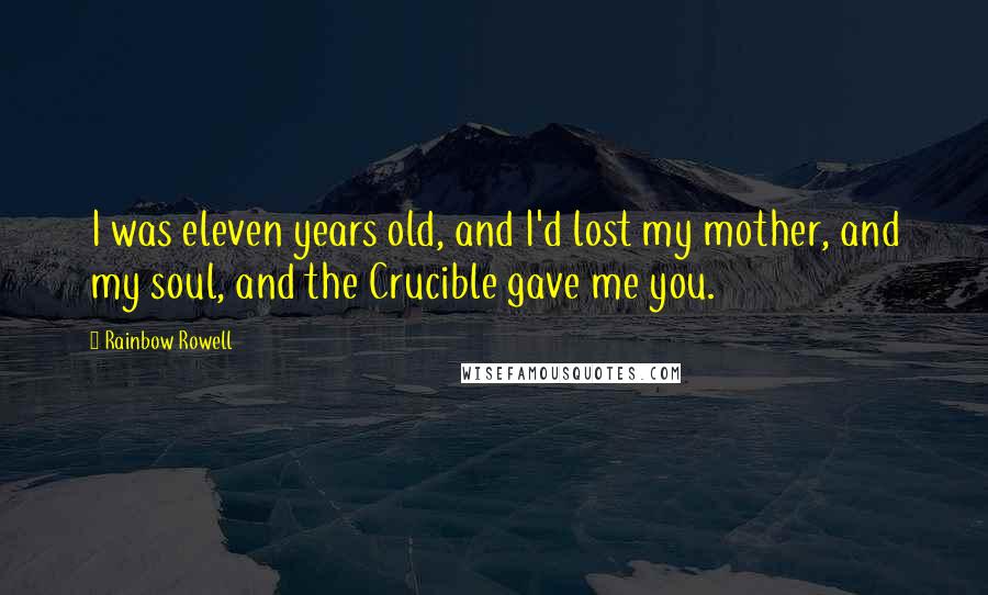 Rainbow Rowell Quotes: I was eleven years old, and I'd lost my mother, and my soul, and the Crucible gave me you.
