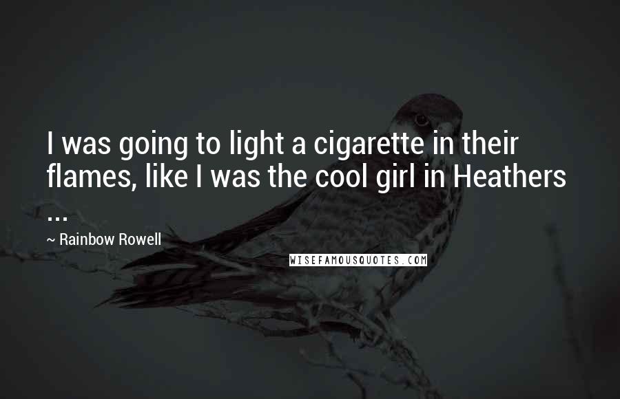 Rainbow Rowell Quotes: I was going to light a cigarette in their flames, like I was the cool girl in Heathers ...