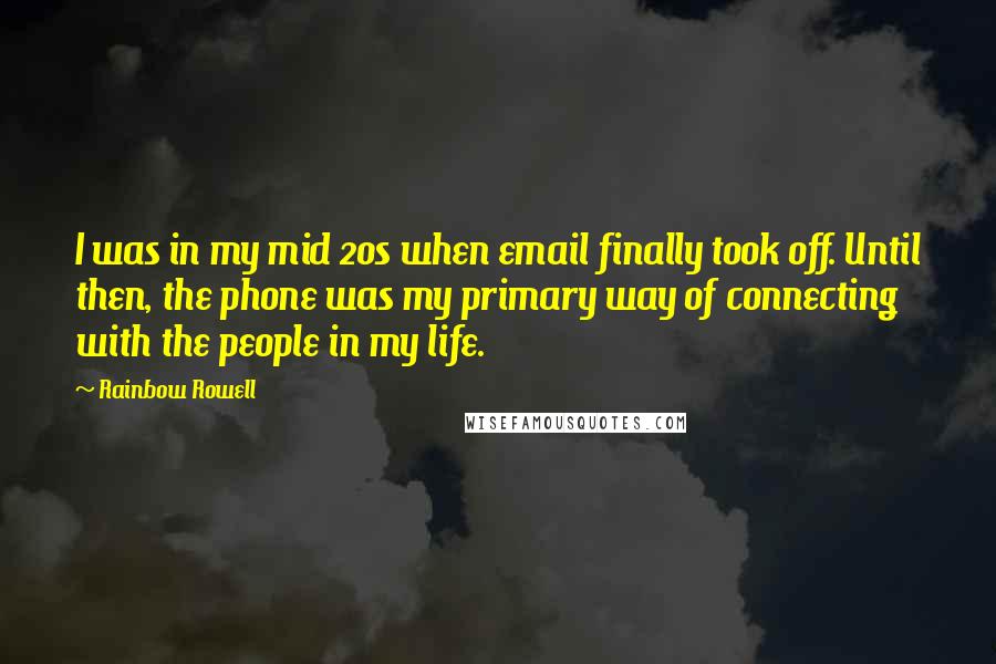 Rainbow Rowell Quotes: I was in my mid 20s when email finally took off. Until then, the phone was my primary way of connecting with the people in my life.