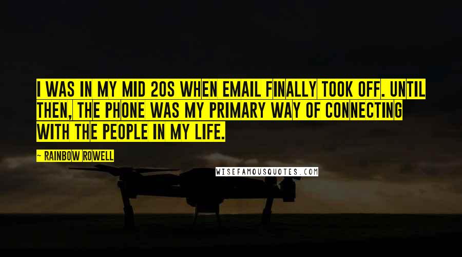 Rainbow Rowell Quotes: I was in my mid 20s when email finally took off. Until then, the phone was my primary way of connecting with the people in my life.