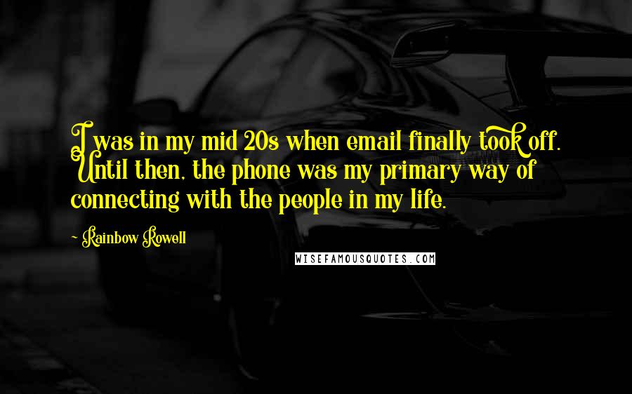 Rainbow Rowell Quotes: I was in my mid 20s when email finally took off. Until then, the phone was my primary way of connecting with the people in my life.