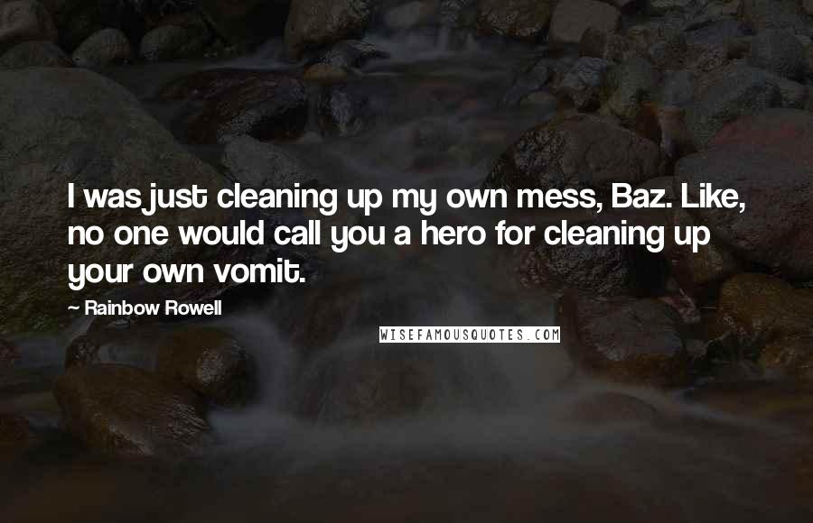 Rainbow Rowell Quotes: I was just cleaning up my own mess, Baz. Like, no one would call you a hero for cleaning up your own vomit.