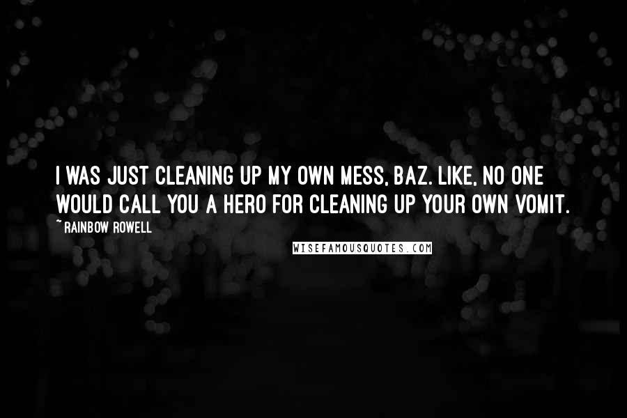 Rainbow Rowell Quotes: I was just cleaning up my own mess, Baz. Like, no one would call you a hero for cleaning up your own vomit.