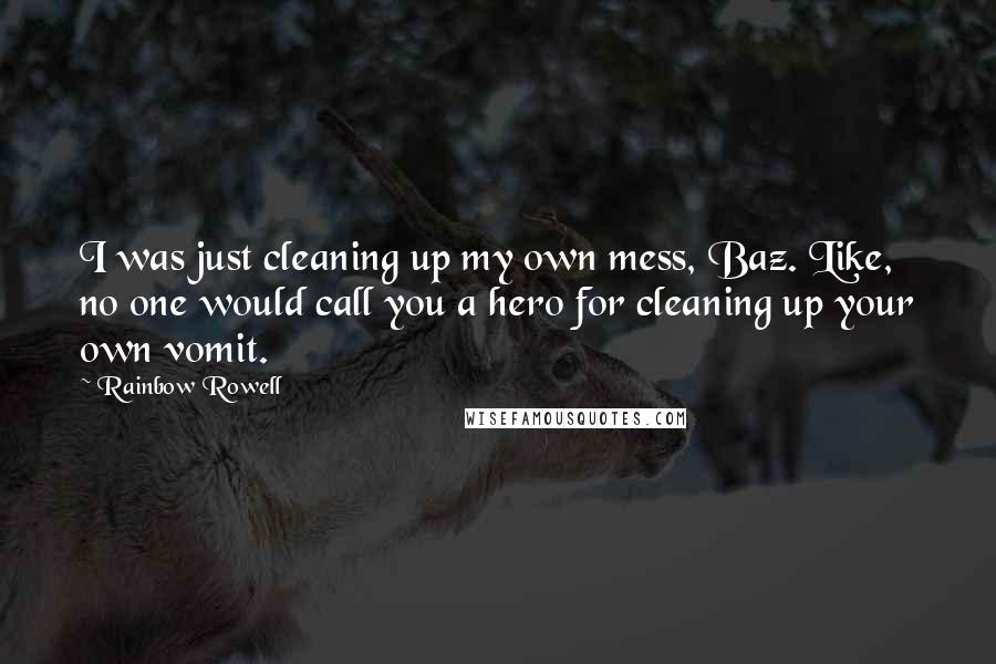 Rainbow Rowell Quotes: I was just cleaning up my own mess, Baz. Like, no one would call you a hero for cleaning up your own vomit.