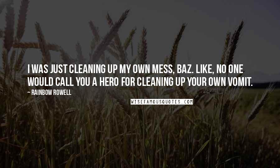 Rainbow Rowell Quotes: I was just cleaning up my own mess, Baz. Like, no one would call you a hero for cleaning up your own vomit.