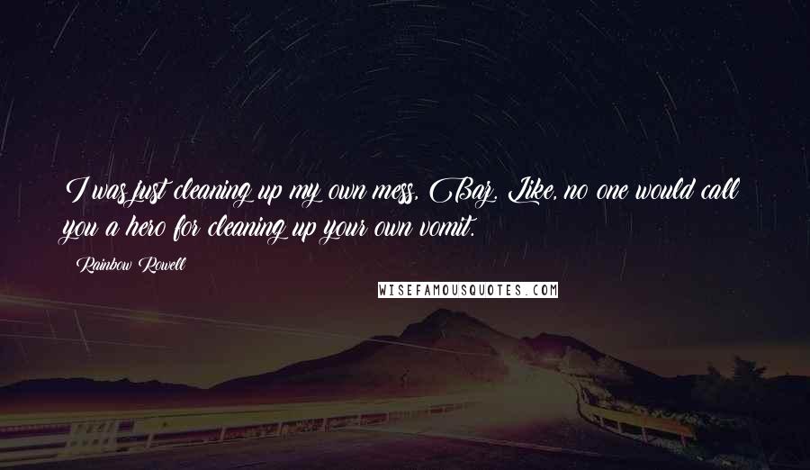 Rainbow Rowell Quotes: I was just cleaning up my own mess, Baz. Like, no one would call you a hero for cleaning up your own vomit.