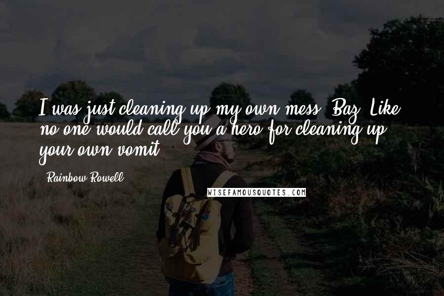 Rainbow Rowell Quotes: I was just cleaning up my own mess, Baz. Like, no one would call you a hero for cleaning up your own vomit.