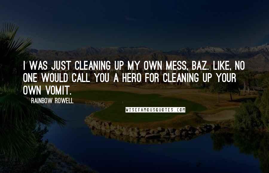 Rainbow Rowell Quotes: I was just cleaning up my own mess, Baz. Like, no one would call you a hero for cleaning up your own vomit.