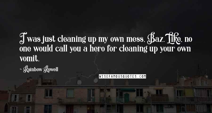Rainbow Rowell Quotes: I was just cleaning up my own mess, Baz. Like, no one would call you a hero for cleaning up your own vomit.
