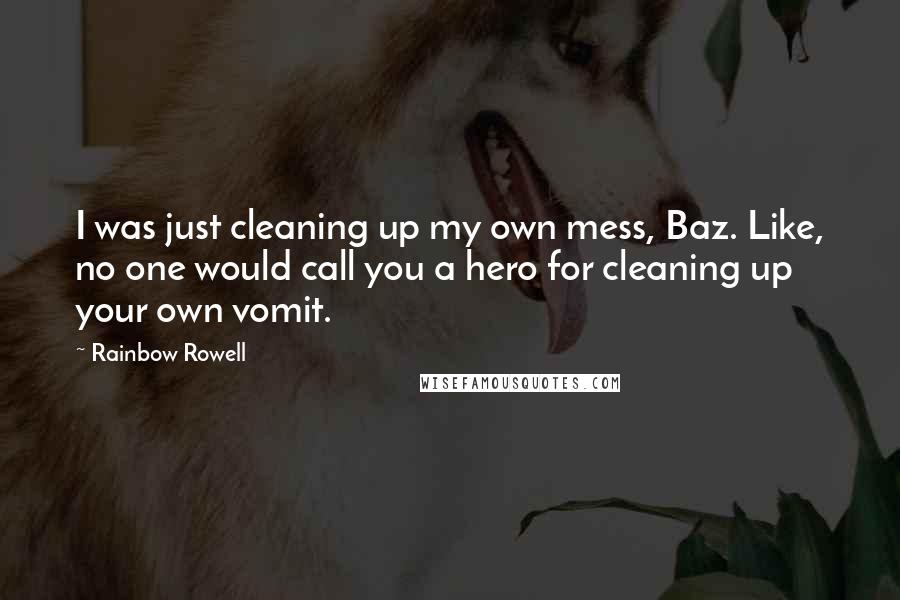 Rainbow Rowell Quotes: I was just cleaning up my own mess, Baz. Like, no one would call you a hero for cleaning up your own vomit.