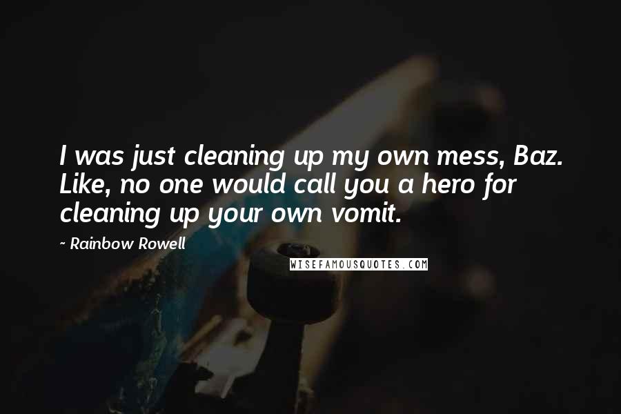 Rainbow Rowell Quotes: I was just cleaning up my own mess, Baz. Like, no one would call you a hero for cleaning up your own vomit.