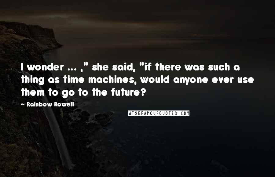 Rainbow Rowell Quotes: I wonder ... ," she said, "if there was such a thing as time machines, would anyone ever use them to go to the future?