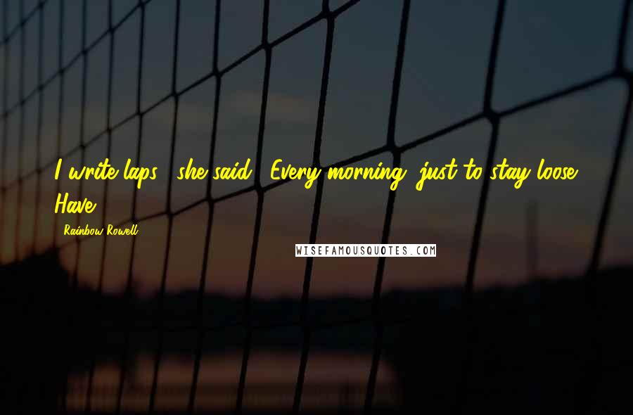 Rainbow Rowell Quotes: I write laps," she said. "Every morning, just to stay loose. Have