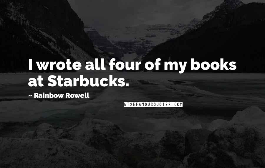 Rainbow Rowell Quotes: I wrote all four of my books at Starbucks.