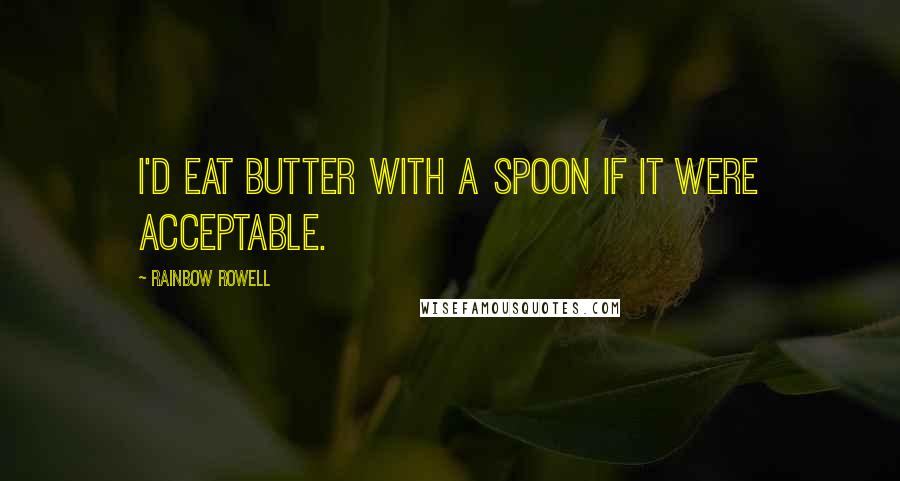 Rainbow Rowell Quotes: I'd eat butter with a spoon if it were acceptable.