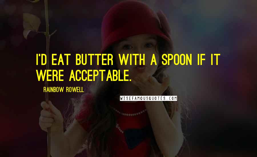 Rainbow Rowell Quotes: I'd eat butter with a spoon if it were acceptable.