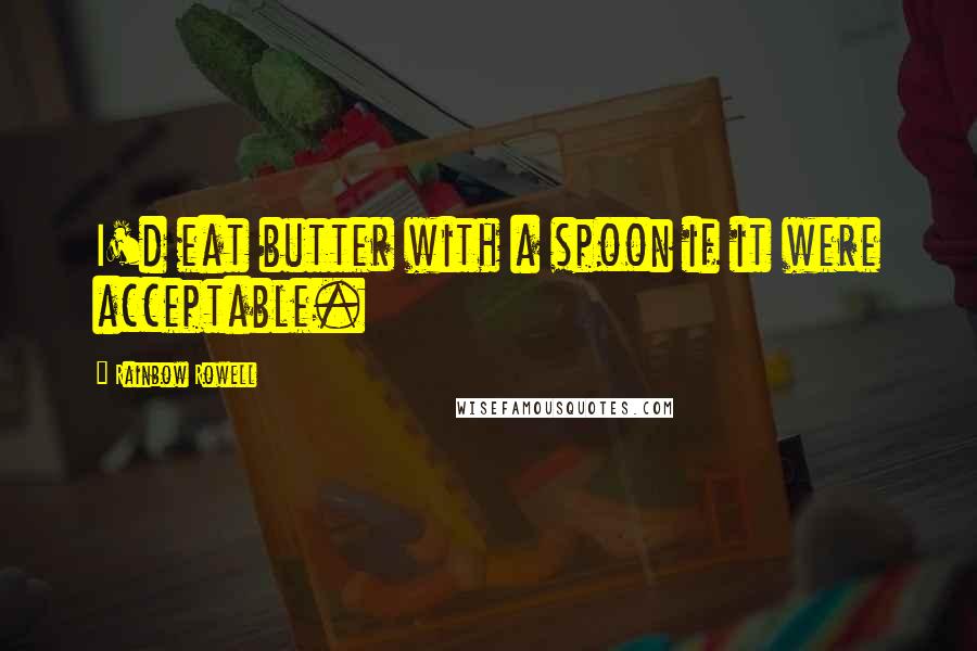 Rainbow Rowell Quotes: I'd eat butter with a spoon if it were acceptable.