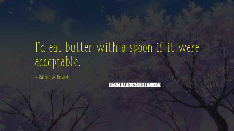 Rainbow Rowell Quotes: I'd eat butter with a spoon if it were acceptable.