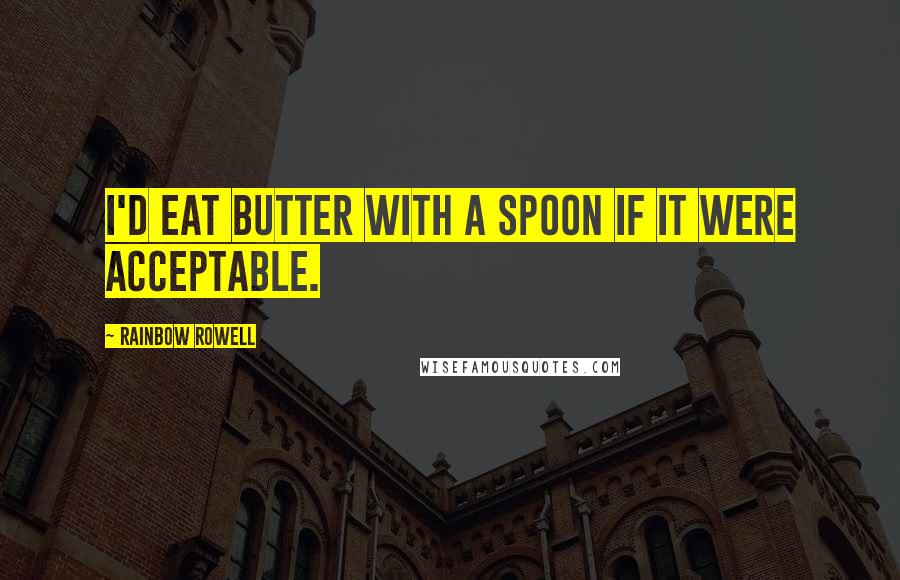 Rainbow Rowell Quotes: I'd eat butter with a spoon if it were acceptable.