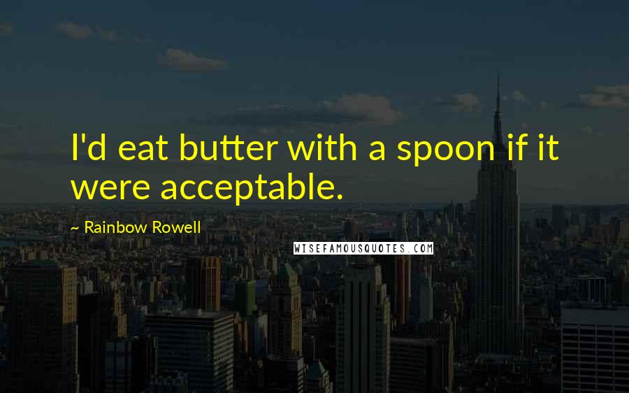 Rainbow Rowell Quotes: I'd eat butter with a spoon if it were acceptable.