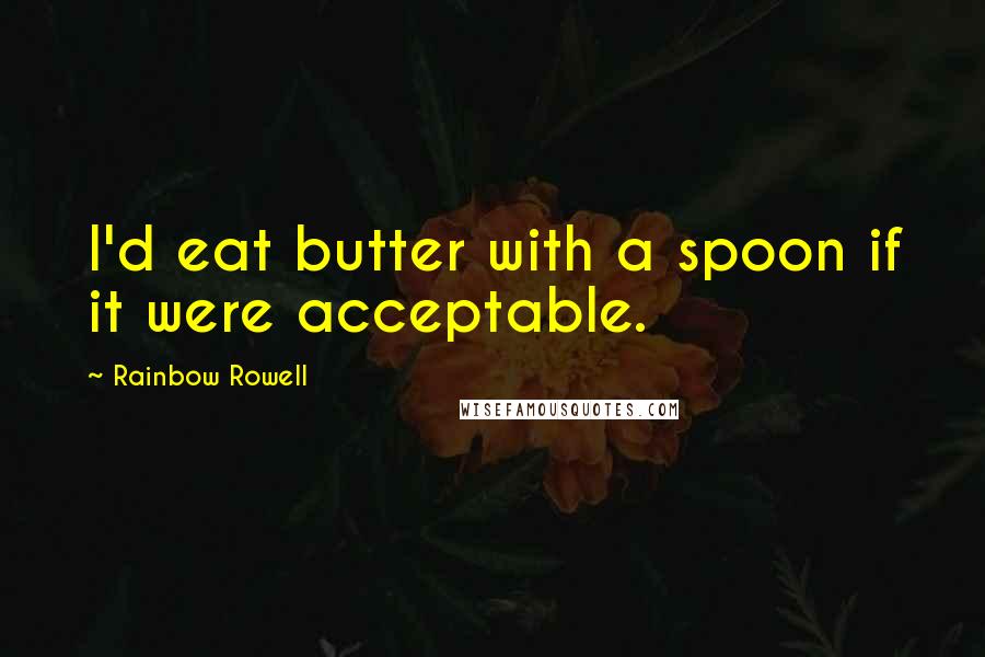 Rainbow Rowell Quotes: I'd eat butter with a spoon if it were acceptable.