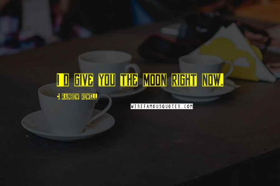 Rainbow Rowell Quotes: I'd give you the moon right now.