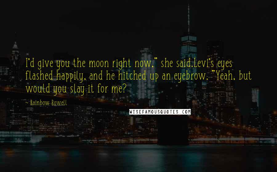 Rainbow Rowell Quotes: I'd give you the moon right now," she said.Levi's eyes flashed happily, and he hitched up an eyebrow. "Yeah, but would you slay it for me?