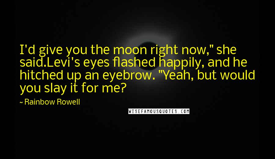 Rainbow Rowell Quotes: I'd give you the moon right now," she said.Levi's eyes flashed happily, and he hitched up an eyebrow. "Yeah, but would you slay it for me?