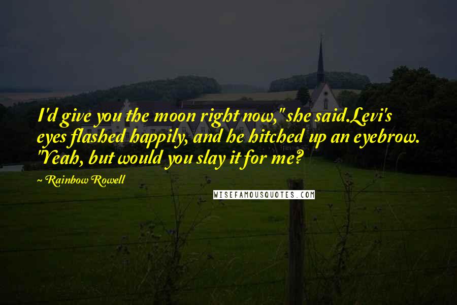 Rainbow Rowell Quotes: I'd give you the moon right now," she said.Levi's eyes flashed happily, and he hitched up an eyebrow. "Yeah, but would you slay it for me?