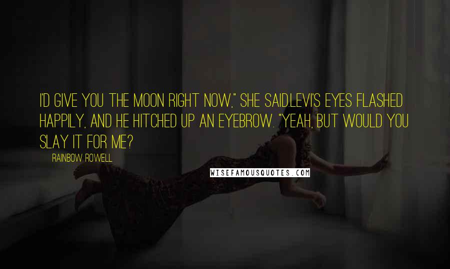 Rainbow Rowell Quotes: I'd give you the moon right now," she said.Levi's eyes flashed happily, and he hitched up an eyebrow. "Yeah, but would you slay it for me?