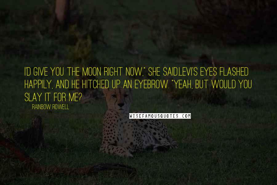 Rainbow Rowell Quotes: I'd give you the moon right now," she said.Levi's eyes flashed happily, and he hitched up an eyebrow. "Yeah, but would you slay it for me?