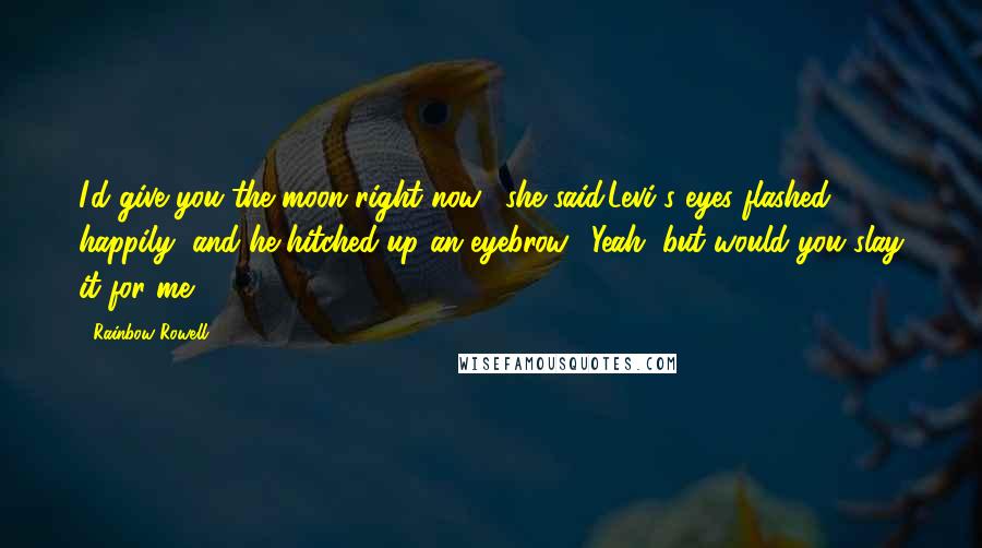 Rainbow Rowell Quotes: I'd give you the moon right now," she said.Levi's eyes flashed happily, and he hitched up an eyebrow. "Yeah, but would you slay it for me?