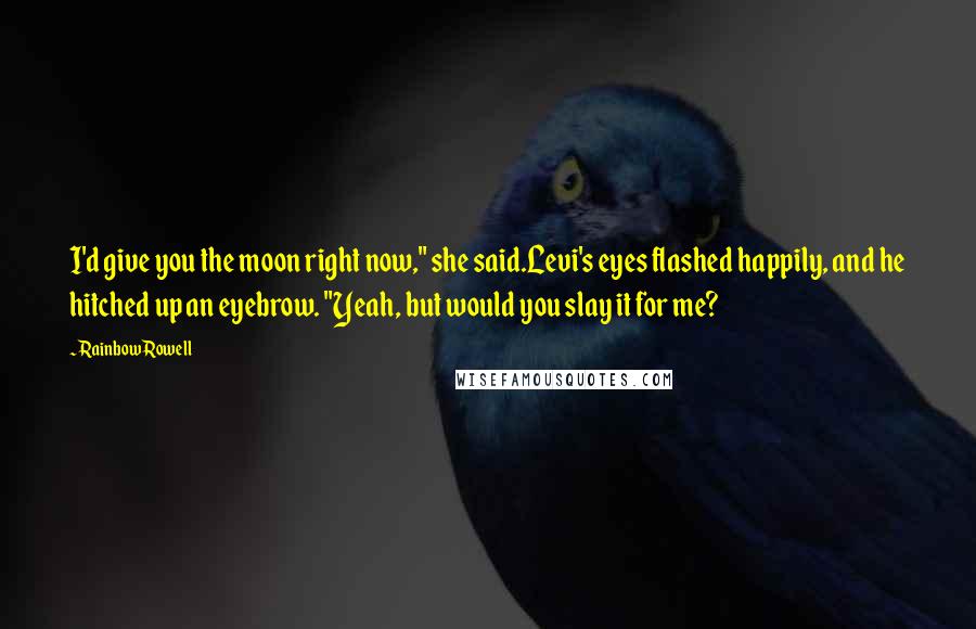 Rainbow Rowell Quotes: I'd give you the moon right now," she said.Levi's eyes flashed happily, and he hitched up an eyebrow. "Yeah, but would you slay it for me?