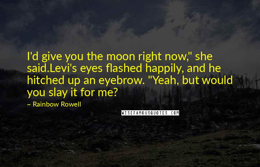 Rainbow Rowell Quotes: I'd give you the moon right now," she said.Levi's eyes flashed happily, and he hitched up an eyebrow. "Yeah, but would you slay it for me?