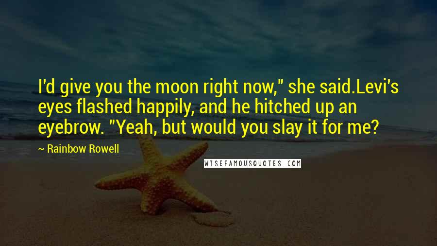 Rainbow Rowell Quotes: I'd give you the moon right now," she said.Levi's eyes flashed happily, and he hitched up an eyebrow. "Yeah, but would you slay it for me?