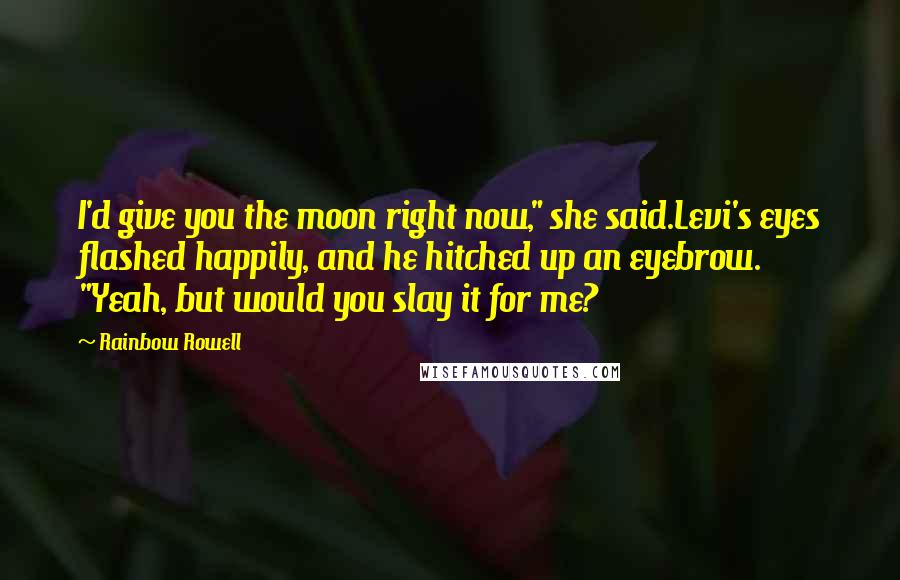 Rainbow Rowell Quotes: I'd give you the moon right now," she said.Levi's eyes flashed happily, and he hitched up an eyebrow. "Yeah, but would you slay it for me?