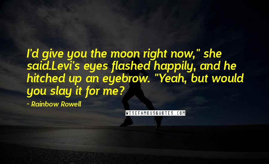 Rainbow Rowell Quotes: I'd give you the moon right now," she said.Levi's eyes flashed happily, and he hitched up an eyebrow. "Yeah, but would you slay it for me?