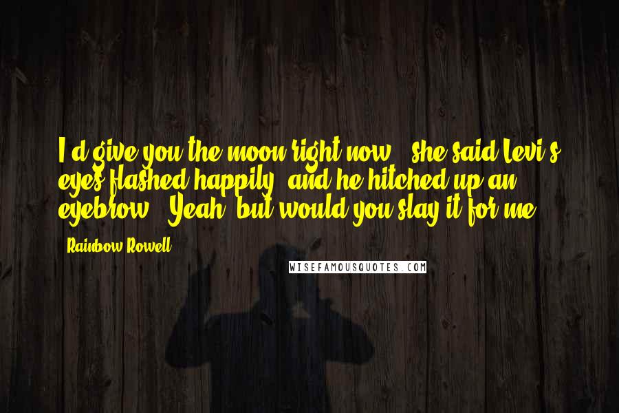 Rainbow Rowell Quotes: I'd give you the moon right now," she said.Levi's eyes flashed happily, and he hitched up an eyebrow. "Yeah, but would you slay it for me?