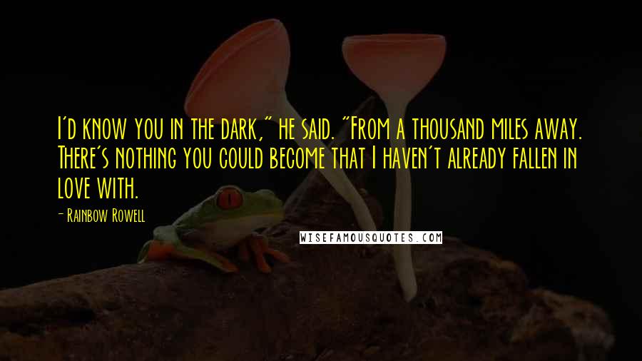 Rainbow Rowell Quotes: I'd know you in the dark," he said. "From a thousand miles away. There's nothing you could become that I haven't already fallen in love with.