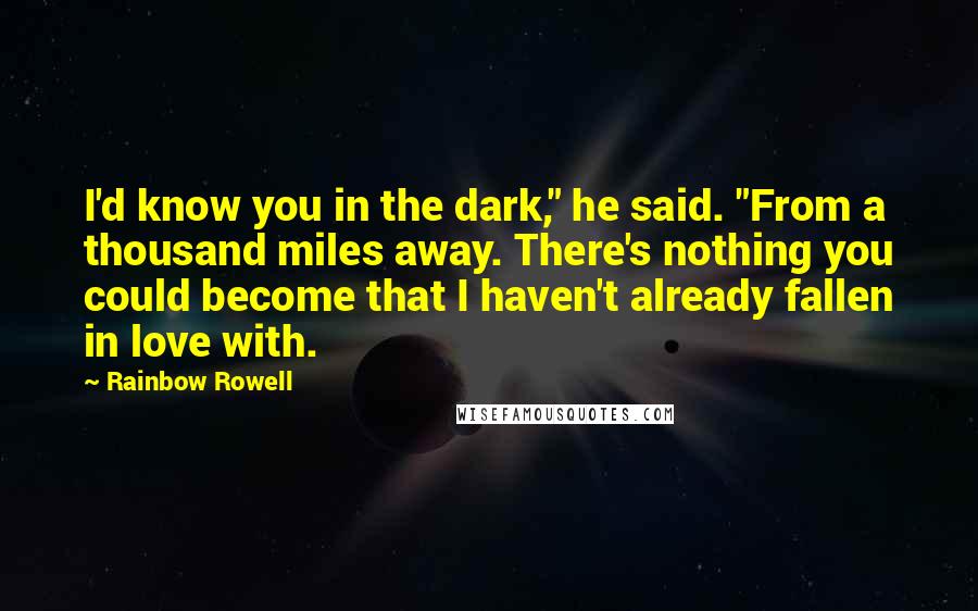 Rainbow Rowell Quotes: I'd know you in the dark," he said. "From a thousand miles away. There's nothing you could become that I haven't already fallen in love with.
