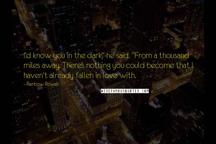 Rainbow Rowell Quotes: I'd know you in the dark," he said. "From a thousand miles away. There's nothing you could become that I haven't already fallen in love with.