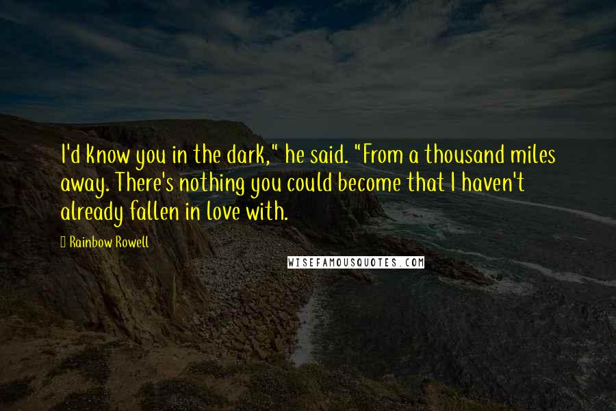 Rainbow Rowell Quotes: I'd know you in the dark," he said. "From a thousand miles away. There's nothing you could become that I haven't already fallen in love with.