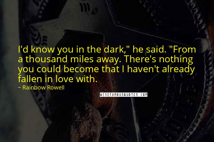 Rainbow Rowell Quotes: I'd know you in the dark," he said. "From a thousand miles away. There's nothing you could become that I haven't already fallen in love with.