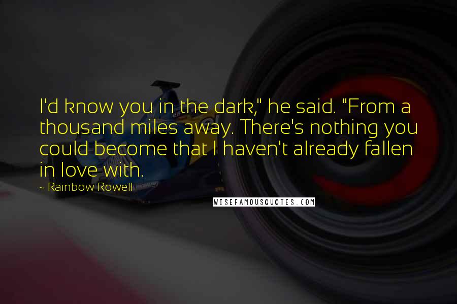 Rainbow Rowell Quotes: I'd know you in the dark," he said. "From a thousand miles away. There's nothing you could become that I haven't already fallen in love with.