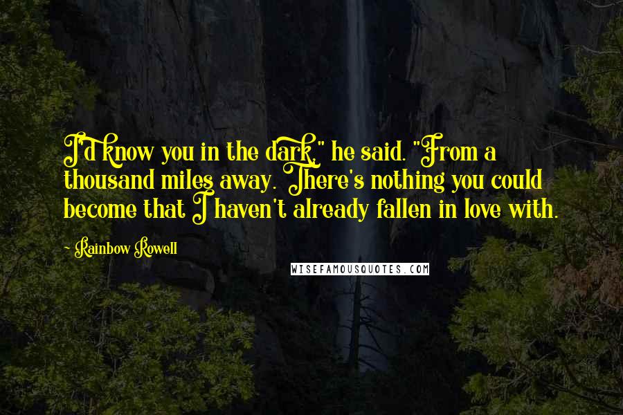 Rainbow Rowell Quotes: I'd know you in the dark," he said. "From a thousand miles away. There's nothing you could become that I haven't already fallen in love with.
