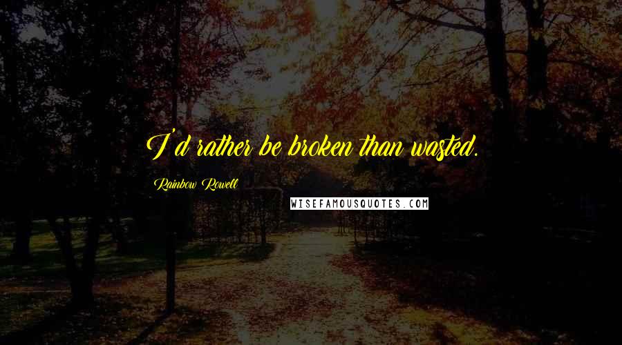 Rainbow Rowell Quotes: I'd rather be broken than wasted.