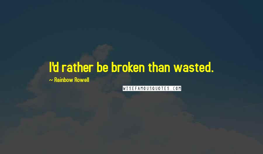 Rainbow Rowell Quotes: I'd rather be broken than wasted.