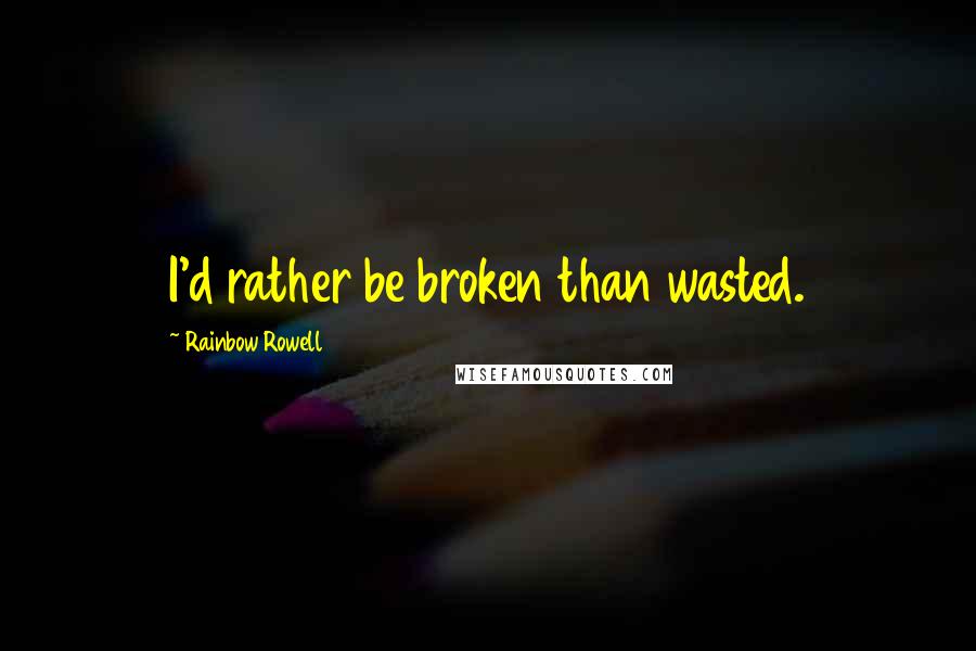 Rainbow Rowell Quotes: I'd rather be broken than wasted.